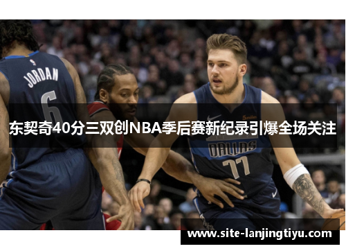 东契奇40分三双创NBA季后赛新纪录引爆全场关注