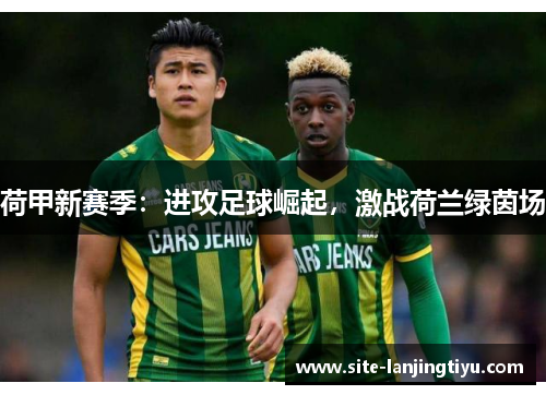 荷甲新赛季：进攻足球崛起，激战荷兰绿茵场