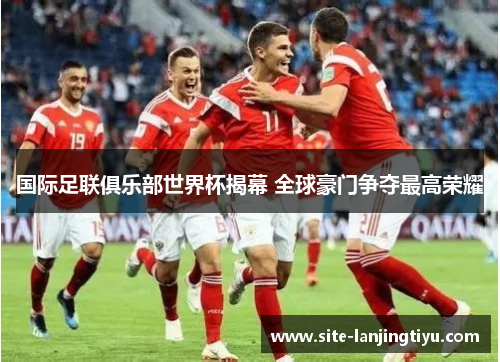 国际足联俱乐部世界杯揭幕 全球豪门争夺最高荣耀