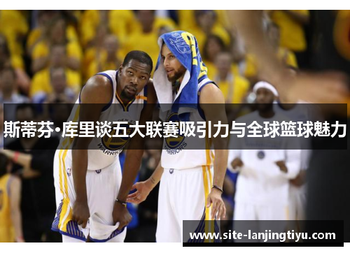 斯蒂芬·库里谈五大联赛吸引力与全球篮球魅力
