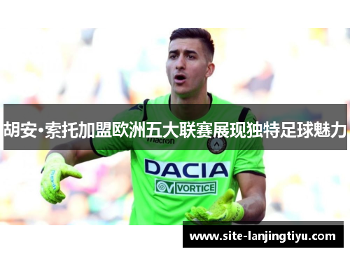 胡安·索托加盟欧洲五大联赛展现独特足球魅力