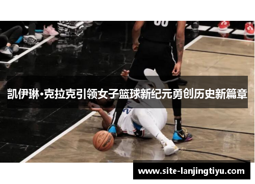 凯伊琳·克拉克引领女子篮球新纪元勇创历史新篇章