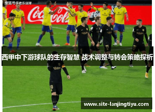 西甲中下游球队的生存智慧 战术调整与转会策略探析