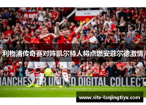 利物浦传奇赛对阵凯尔特人将点燃安菲尔德激情